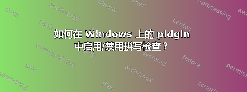 如何在 Windows 上的 pidgin 中启用/禁用拼写检查？