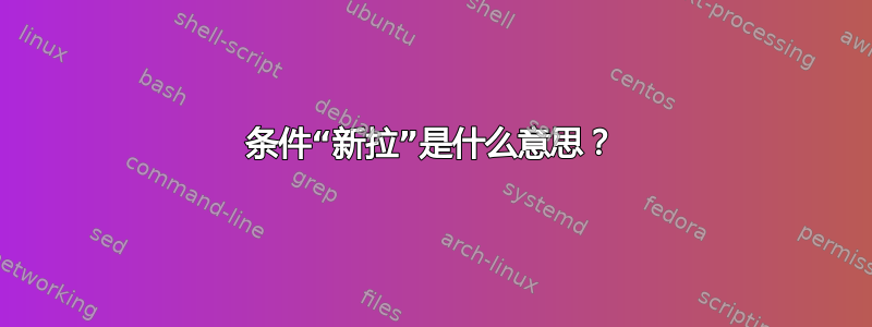 条件“新拉”是什么意思？