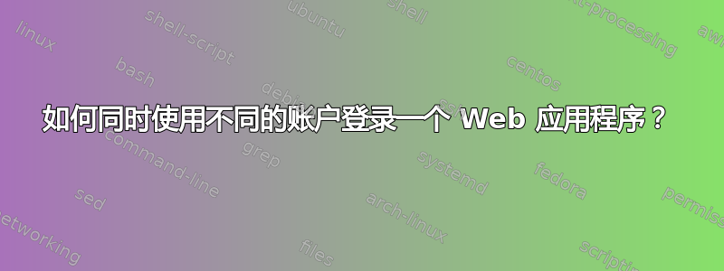 如何同时使用不同的账户登录一个 Web 应用程序？