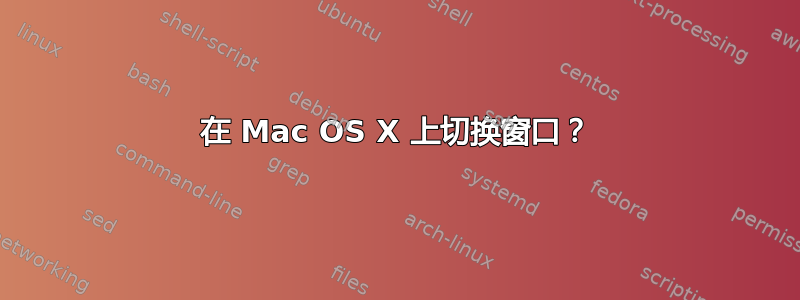 在 Mac OS X 上切换窗口？