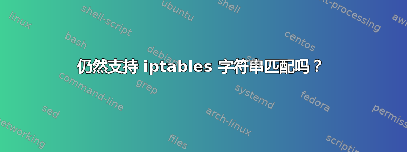 仍然支持 iptables 字符串匹配吗？