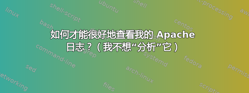 如何才能很好地查看我的 Apache 日志？（我不想“分析”它）