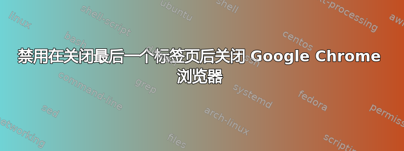 禁用在关闭最后一个标签页后关闭 Google Chrome 浏览器