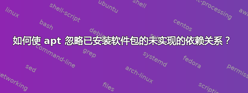 如何使 apt 忽略已安装软件包的未实现的依赖关系？