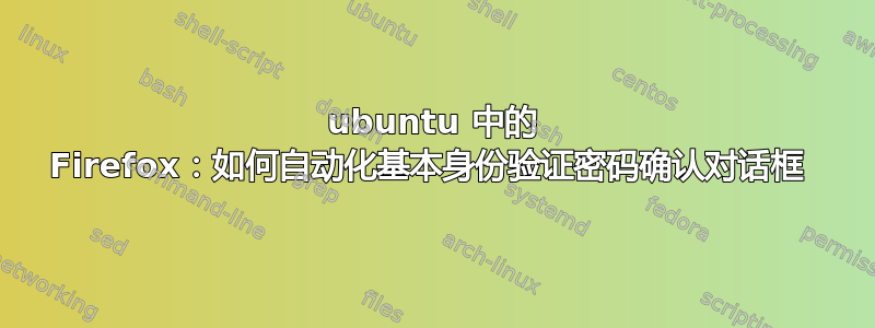 ubuntu 中的 Firefox：如何自动化基本身份验证密码确认对话框 