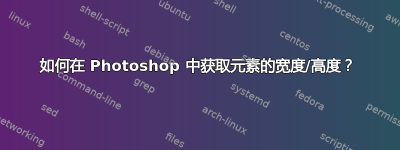 如何在 Photoshop 中获取元素的宽度/高度？