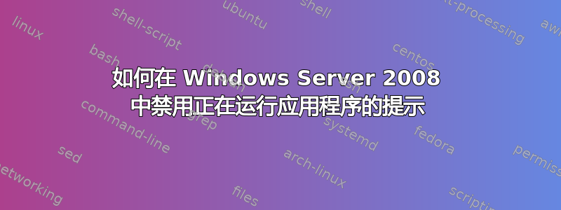 如何在 Windows Server 2008 中禁用正在运行应用程序的提示