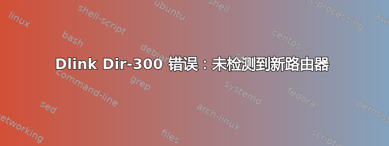 Dlink Dir-300 错误：未检测到新路由器