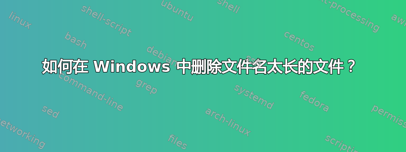 如何在 Windows 中删除文件名太长的文件？