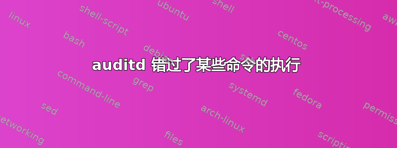 auditd 错过了某些命令的执行