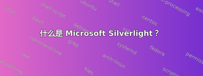 什么是 Microsoft Silverlight？