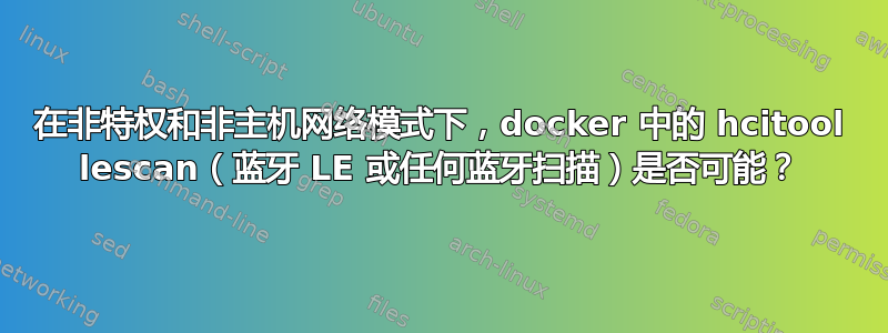 在非特权和非主机网络模式下，docker 中的 hcitool lescan（蓝牙 LE 或任何蓝牙扫描）是否可能？