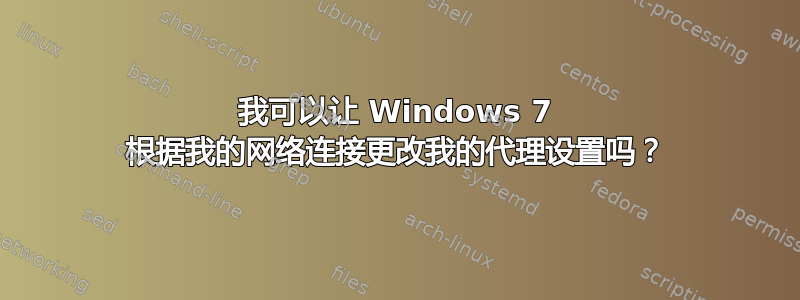 我可以让 Windows 7 根据我的网络连接更改我的代理设置吗？