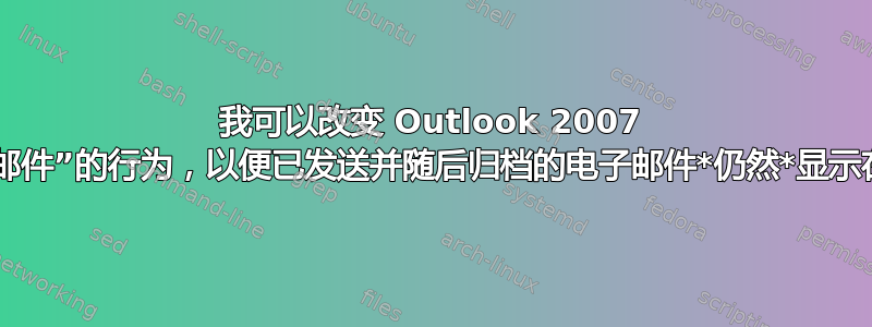 我可以改变 Outlook 2007 的“已发送邮件”的行为，以便已发送并随后归档的电子邮件*仍然*显示在那里吗？