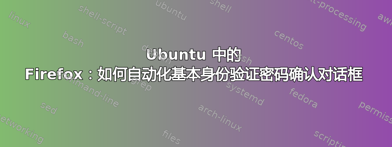 Ubuntu 中的 Firefox：如何自动化基本身份验证密码确认对话框