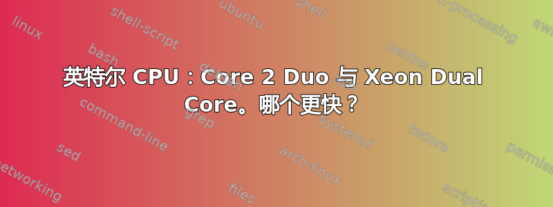 英特尔 CPU：Core 2 Duo 与 Xeon Dual Core。哪个更快？