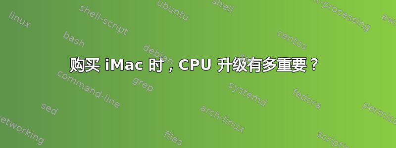 购买 iMac 时，CPU 升级有多重要？