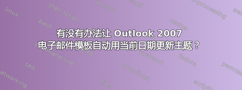 有没有办法让 Outlook 2007 电子邮件模板自动用当前日期更新主题？