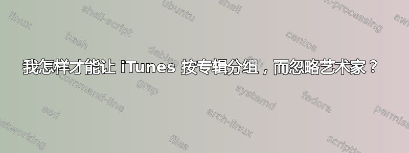 我怎样才能让 iTunes 按专辑分组，而忽略艺术家？