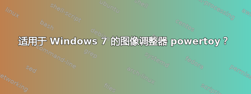 适用于 Windows 7 的图像调整器 powertoy？