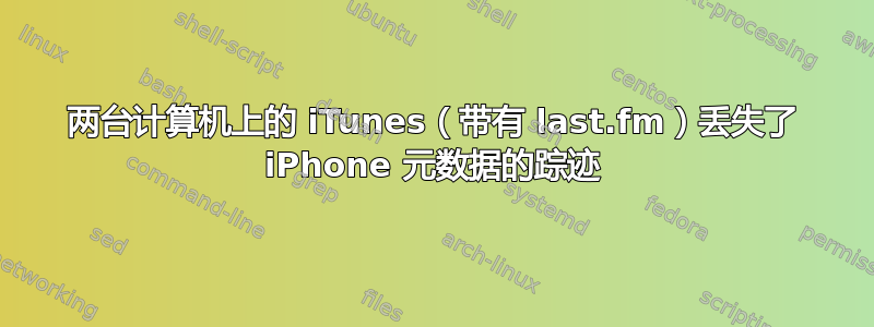 两台计算机上的 iTunes（带有 last.fm）丢失了 iPhone 元数据的踪迹