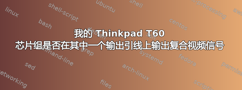 我的 Thinkpad T60 芯片组是否在其中一个输出引线上输出复合视频信号