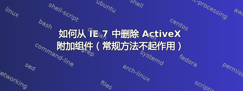 如何从 IE 7 中删除 ActiveX 附加组件（常规方法不起作用）