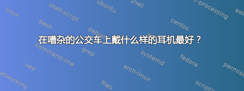 在嘈杂的公交车上戴什么样的耳机最好？