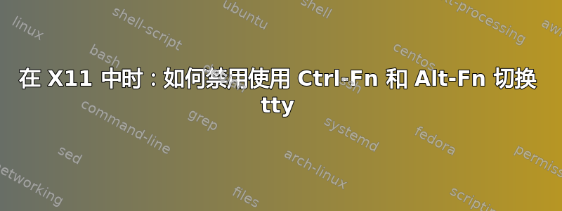 在 X11 中时：如何禁用使用 Ctrl-Fn 和 Alt-Fn 切换 tty