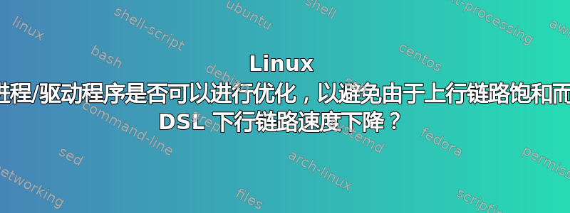 Linux 守护进程/驱动程序是否可以进行优化，以避免由于上行链路饱和而导致 DSL 下行链路速度下降？