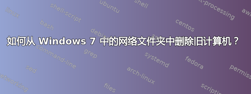 如何从 Windows 7 中的网络文件夹中删除旧计算机？