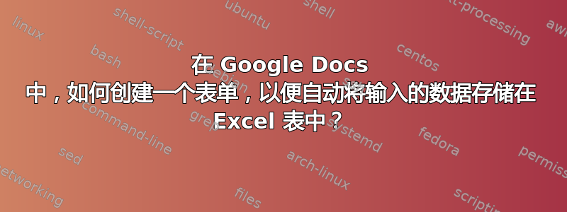 在 Google Docs 中，如何创建一个表单，以便自动将输入的数据存储在 Excel 表中？