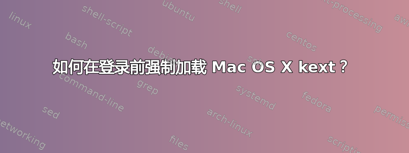 如何在登录前强制加载 Mac OS X kext？