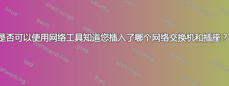 是否可以使用网络工具知道您插入了哪个网络交换机和插座？