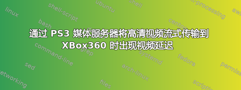 通过 PS3 媒体服务器将高清视频流式传输到 XBox360 时出现视频延迟 