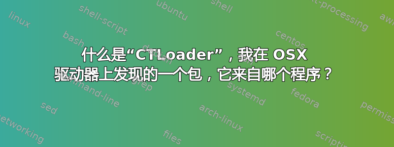 什么是“CTLoader”，我在 OSX 驱动器上发现的一个包，它来自哪个程序？