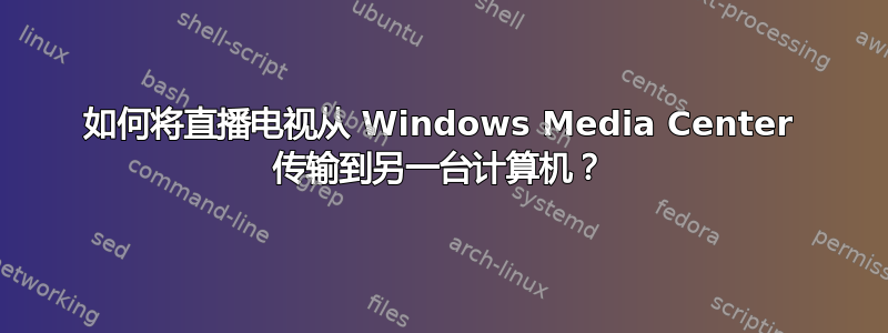 如何将直播电视从 Windows Media Center 传输到另一台计算机？