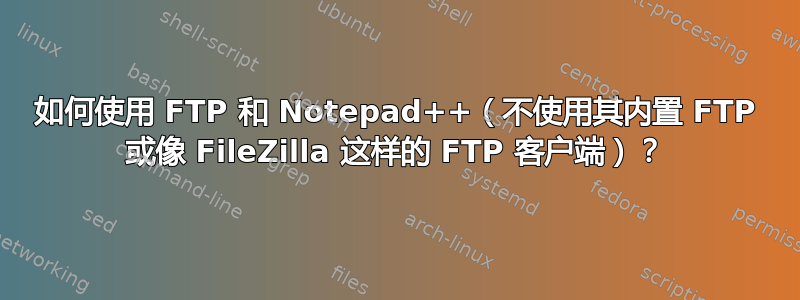 如何使用 FTP 和 Notepad++（不使用其内置 FTP 或像 FileZilla 这样的 FTP 客户端）？