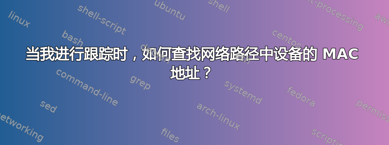 当我进行跟踪时，如何查找网络路径中设备的 MAC 地址？