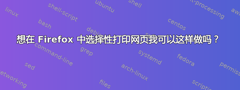 想在 Firefox 中选择性打印网页我可以这样做吗？