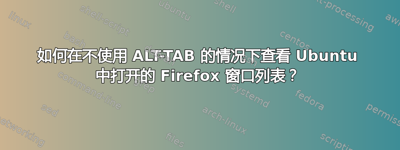 如何在不使用 ALT-TAB 的情况下查看 Ubuntu 中打开的 Firefox 窗口列表？