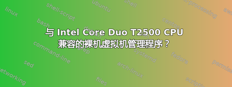 与 Intel Core Duo T2500 CPU 兼容的裸机虚拟机管理程序？