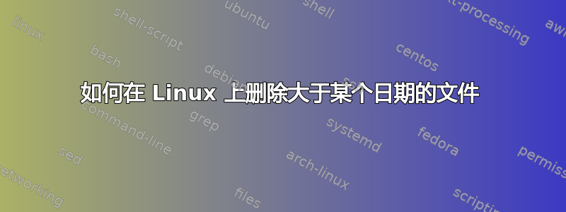 如何在 Linux 上删除大于某个日期的文件