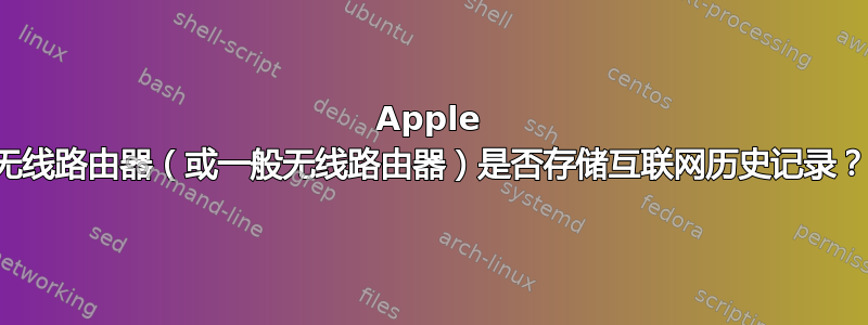 Apple 无线路由器（或一般无线路由器）是否存储互联网历史记录？