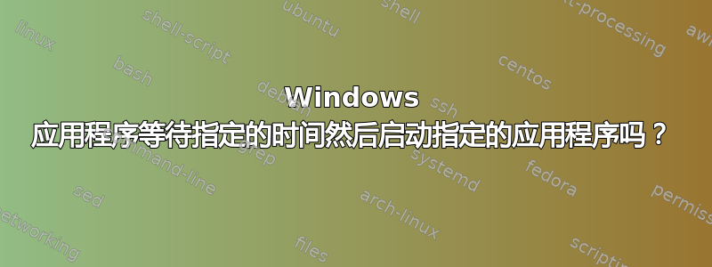 Windows 应用程序等待指定的时间然后启动指定的应用程序吗？