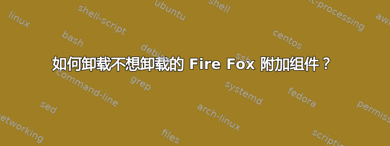 如何卸载不想卸载的 Fire Fox 附加组件？