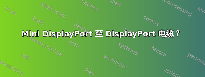 Mini DisplayPort 至 DisplayPort 电缆？