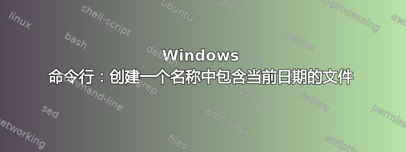 Windows 命令行：创建一个名称中包含当前日期的文件