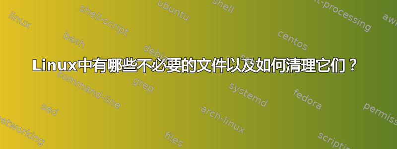 Linux中有哪些不必要的文件以及如何清理它们？