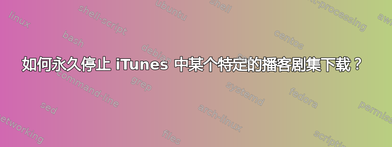 如何永久停止 iTunes 中某个特定的播客剧集下载？